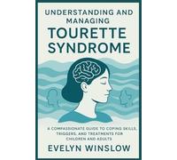 UNDERSTANDING AND MANAGING TOURETTE SYNDROME: A COMPASSIONATE GUIDE TO COPING SKILLS, TRIGGERS, AND TREATMENTS FOR CHILDREN AND ADULTS