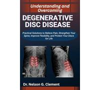 UNDERSTANDING AND OVERCOMING DEGENERATIVE DISC DISEASE: Practical Solutions to Relieve Pain, Strengthen Your Spine, Improve Flexibility, and Protect Your Discs for Life