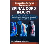 UNDERSTANDING AND OVERCOMING SPINAL CORD INJURY: Essential Guidance to Maximize Recovery, Restore Function, Manage Pain, and Regain Independence Effectively