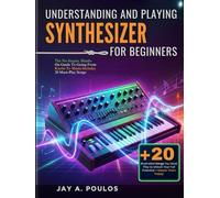 UNDERSTANDING AND PLAYING A SYNTHESIZER FOR BEGINNERS: The No-Jargon, Hands-On Guide To Going From Knobs To Music-Includes 20 Must-Play Songs