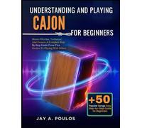 UNDERSTANDING AND PLAYING CAJON FOR BEGINNERS: Master Rhythm, Technique, And Groove-A Complete Step-By-Step Guide From First Strokes To Playing With Others
