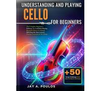 UNDERSTANDING AND PLAYING CELLO FOR BEGINNERS: The Complete Beginner's Pathway To Confident Playing, Beautiful Music & Lifelong Skill-Step-By-Step Lessons, Practice Exercises & 50+ Songs