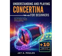 UNDERSTANDING AND PLAYING CONCERTINA FOR BEGINNERS: From First Note To First Song: The Simple, Enjoyable Guide For Beginners -Master 10 Unbeatable Tunes