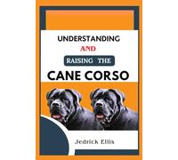 Understanding And Raising The Cane Corso: A Friendly Guide to Home Preparation, Health, Grooming, and Daily Life with Your Dog