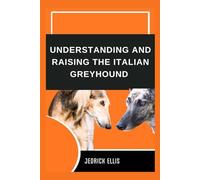Understanding And Raising The Italian Greyhound: A Friendly Guide to Home Preparation, Health, Grooming, and Daily Life with Your Dog