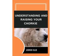 Understanding And Raising Your Chorkie: A Friendly Guide to Home Preparation, Health, Grooming, and Daily Life with Your Dog