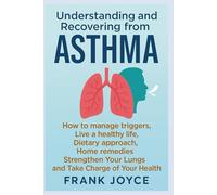 Understanding and Recovering from ASTHMA: How to manage triggers, Live a healthy life, Dietary approach, Home remedies, Strengthen Your Lungs and Take Charge of Your Health