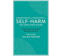 Understanding and Responding to Self-Harm: The One Stop Guide: Practical Advice for Anybody Affected by Self-Harm
