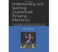 Understanding and Teaching Quarterback Throwing Mechanics: Throwing Techniques Explained with Drills and Skills to Teach a Quarterback to Throw in Rhythm and with Accuracy