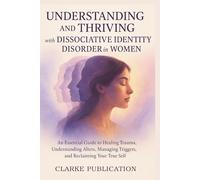 Understanding and Thriving with Dissociative Identity Disorder in Women: An Essential Guide to Healing Trauma, Understanding Alters, Managing Triggers, and Reclaiming Your True Self