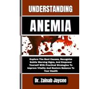 UNDERSTANDING ANEMIA: Explore The Root Causes, Recognize Subtle Warning Signs, And Empower Yourself With Practical Strategies To Improve Vitality And Restore Balance To Your Health