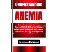UNDERSTANDING ANEMIA: Proven Methods To Restore Vitality, Enhance Iron Absorption, And Prevent Deficiencies For Long-Term Wellness