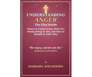 UNDERSTANDING ANGER: The Fire Inside: Where it Comes From, What It's Really Doing To You, and How to Handle it God's Way