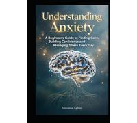 Understanding Anxiety: A Beginner's Guide to Finding Calm, Building Confidence and Managing Stress Everyday