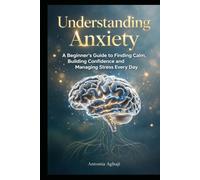 Understanding Anxiety: A Beginner's Guide to Finding Calm, Building Confidence and Managing Stress Everyday