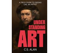 Understanding Art: A Field Guide to Seeing Like an Artist: Step Inside the Creative Mind and Discover What Makes Paintings Great