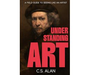 Understanding Art: A Field Guide to Seeing Like an Artist: Step Inside the Creative Mind and Discover What Makes Paintings Great