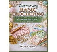 UNDERSTANDING BASIC CROCHETING: A Beginner’s Guide to Crochet Tools, Basic Stitches, Patterns, and Practical Techniques