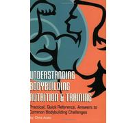 Understanding Body Building Nutrition & Training: Practical, Quick Reference, Answers to Common Bodybuilding Challenges