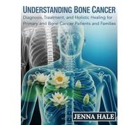 Understanding Bone Cancer: Diagnosis, Treatment, and Holistic Healing for Primary and Secondary Bone Cancer Patients and Families