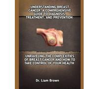 UNDERSTANDING BREAST CANCER: A COMPREHENSIVE GUIDE TO DIAGNOSIS, TREATMENT, AND PREVENTION: UNRAVELING THE COMPLEXITIES OF BREAST CANCER AND HOW TO TAKE CONTROL OF YOUR HEALTH