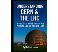 Understanding CERN & The LHC: A Practical Guide to Particle Physics and Big-Science Labs