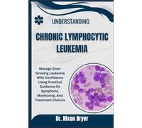 Understanding Chronic Lymphocytic Leukemia: Manage Slow-Growing Leukemia With Confidence Using Practical Guidance On Symptoms, Monitoring, And Treatment Choices