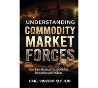 UNDERSTANDING COMMODITY MARKET FORCES: How Raw Materials Shape Global Economies and Politics: 2