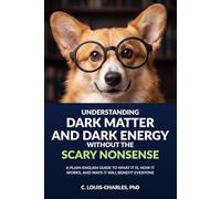 Understanding Dark Matter and Dark Energy Without the Scary Nonsense: A Plain-English Guide to What it is, How it Works, and Ways It Will Benefit Everyone