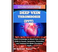 UNDERSTANDING DEEP VEIN THROMBOSIS (DVT): Expert Knowledge on Blood Clots: A Clear Guide to Causes, Symptoms, Prevention, and Treatment for Better Circulatory Health