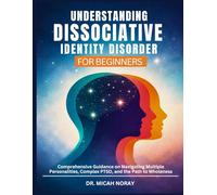 UNDERSTANDING DISSOCIATIVE IDENTITY DISORDER: Comprehensive Guidance on Navigating Multiple Personalities, Complex PTSD, and the Path to Wholeness