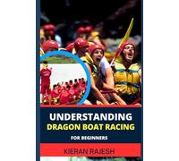 UNDERSTANDING DRAGON BOAT RACING FOR BEGINNERS: Complete Guide to Dragon Boat Racing - Paddle into the World of Ancient Tradition, Team Spirit, and Racing Mastery