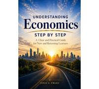 UNDERSTANDING ECONOMICS STEP BY STEP: A Practical Introduction to Economic Principles, Markets, Banking, Trade, and Economic Growth