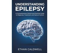 Understanding Epilepsy: A Comprehensive Clinical and Practical Guide to Diagnosis, Treatment, and Seizure Control: 1