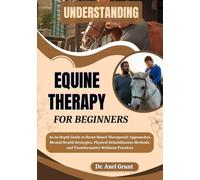 UNDERSTANDING EQUINE THERAPY FOR BEGINNERS: An In-Depth Guide to Horse-Based Therapeutic Approaches, Mental Health Strategies, Physical Rehabilitation Methods, and Transformative Wellness Practices
