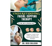 UNDERSTANDING FACIAL CUPPING THERAPY FOR BEGINNERS: A Beginner’s Guide To Face Lifting, Anti-Aging, And Natural Skin Rejuvenation Techniques