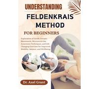 UNDERSTANDING FELDENKRAIS METHOD FOR BEGINNERS: Exploration of Gentle Somatic Movements, Neuromuscular Awareness Techniques, and Life-Changing Exercises for Improved Mobility, Balance, and Wellbeing