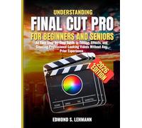 UNDERSTANDING FINAL CUT PRO FOR BEGINNERS AND SENIORS: An Easy Step-by-Step Guide to Editing, Effects, and Creating Professional-Looking Videos Without Any Prior Experience