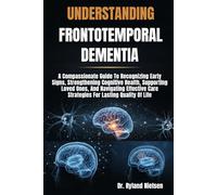 UNDERSTANDING FRONTOTEMPORAL DEMENTIA: A Compassionate Guide To Recognizing Early Signs, Strengthening Cognitive Health, Supporting Loved Ones, And ... Care Strategies For Lasting Quality Of Life