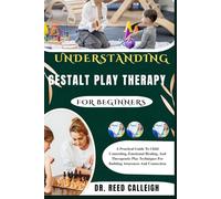 UNDERSTANDING GESTALT PLAY THERAPY FOR BEGINNERS: A Practical Guide To Child Counseling, Emotional Healing, And Therapeutic Play Techniques For Building Awareness And Connection