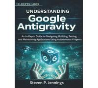 Understanding Google Antigravity: An In-Depth Guide to Designing, Building, Testing, and Maintaining Applications Using Autonomous AI Agents