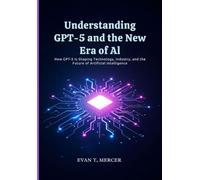 Understanding GPT-5 and the New Era of AI: How GPT-5 Is Shaping Technology, Industry, and the Future of Artificial Intelligence