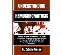 UNDERSTANDING HEMOCHROMATOSIS: Unlock Critical Knowledge For Early Detection, Empower Informed Medical Decisions, And Gain Clarity On A Frequently Overlooked Genetic Condition