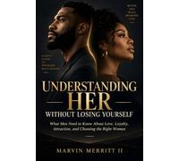 Understanding Her Without Losing Yourself: What Men Need to Know About Love, Loyalty, Attraction, and Choosing the Right Woman