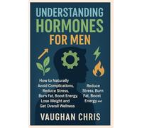 UNDERSTANDING HORMONES FOR MEN: How to Naturally avoid Complications, Reduce stress, Burn Fat, Boost Energy, Lose weight and get Overall Wellness