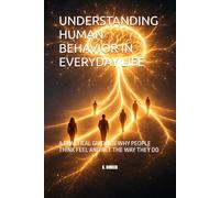 UNDERSTANDING HUMAN BEHAVIOR IN EVERYDAY LIFE: A PRACTICAL GUIDE TO WHY PEOPLE THINK FEEL AND ACT THE WAY THEY DO