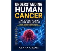 UNDERSTANDING HUMAN CANCER: THE SCIENCE BEHIND DISEASE DEVELOPMENT: Causes, Genetics, Tumors, Immunity, Prevention, Diagnosis and Modern Treatments