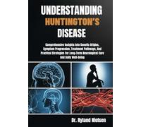 UNDERSTANDING HUNTINGTON’S DISEASE: Comprehensive Insights Into Genetic Origins, Symptom Progression, Treatment Pathways, And Practical Strategies For Long-Term Neurological Care And Daily Well-Being