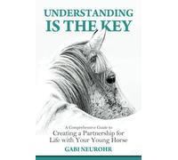 Understanding is the Key: A Comprehensive Guide to Creating a Partnership for Life with Your Young Horse
