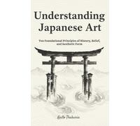 Understanding Japanese Art: Ten Foundational Principles of History, Belief, and Aesthetic Form